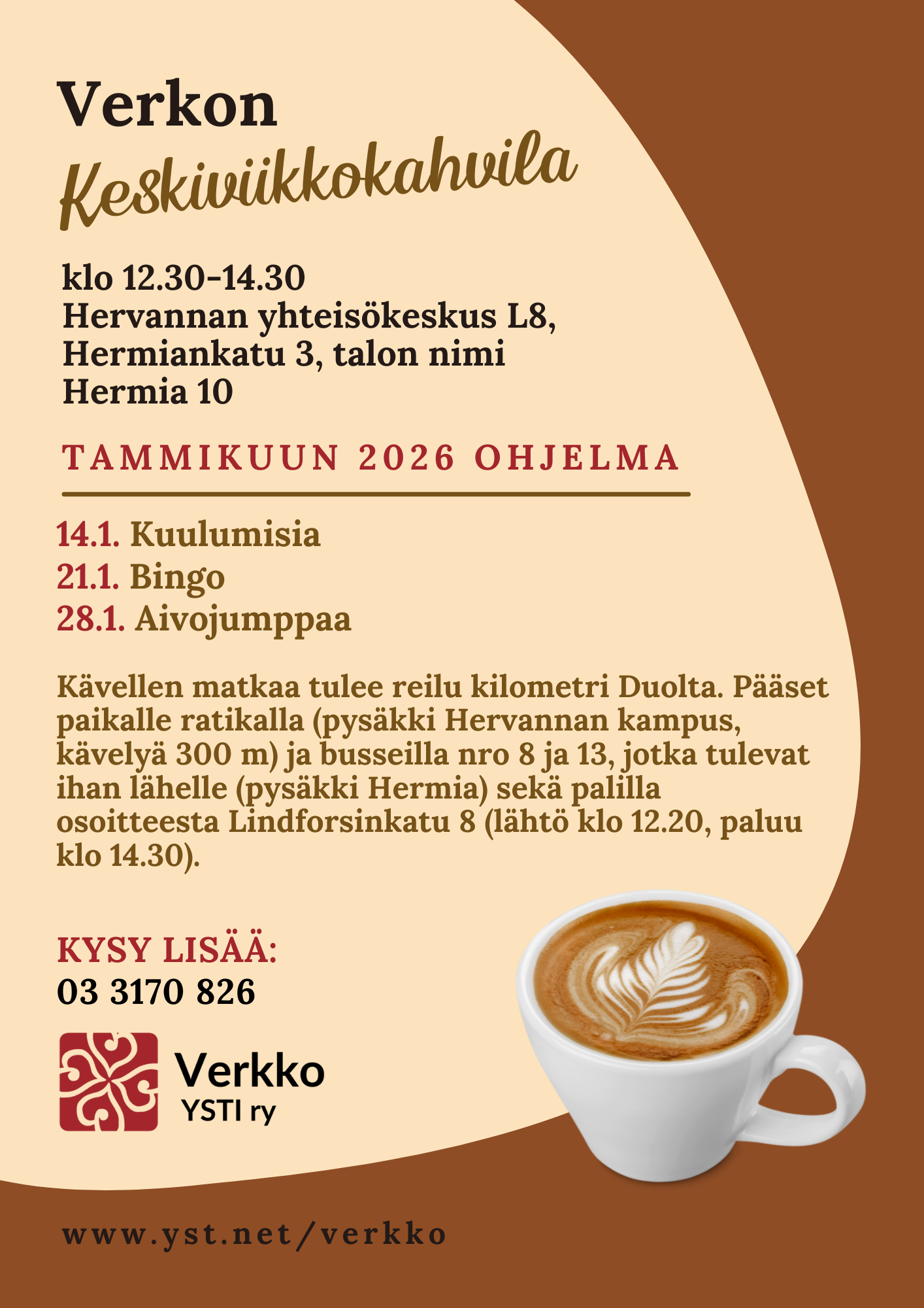 Mainoksessa kahvikuppi, jonka maitovaahtopinnassa on kukkakuvio ja tekstissä sanotaan, että Verkon Keskiviikkokahvila klo 12.30-14.30 Hervannan yhteisökeskus L8, Hermiankatu 3, talon nimi Hermia 10. Tammikuun 2026 ohjelma: 14.1. Kuulumisia, 21.1. Bingo, 28.1. Aivojumppaa. Kysy lisää: 03 3170 826, www.yst.net/verkko. Kävellen matkaa tulee reilu kilometri Duolta. Pääset paikalle ratikalla (pysäkki Hervannan kampus, kävelyä 300 m) ja busseilla nro 8 ja 13, jotka tulevat ihan lähelle (pysäkki Hermia) sekä palilla osoitteesta Lindforsinkatu 8 (lähtö klo 12.20, paluu klo 14.30).